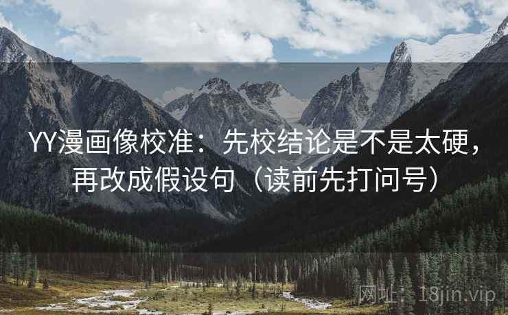 YY漫画像校准：先校结论是不是太硬，再改成假设句（读前先打问号）