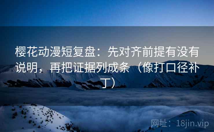 樱花动漫短复盘：先对齐前提有没有说明，再把证据列成条（像打口径补丁）