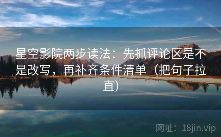 星空影院两步读法：先抓评论区是不是改写，再补齐条件清单（把句子拉直）