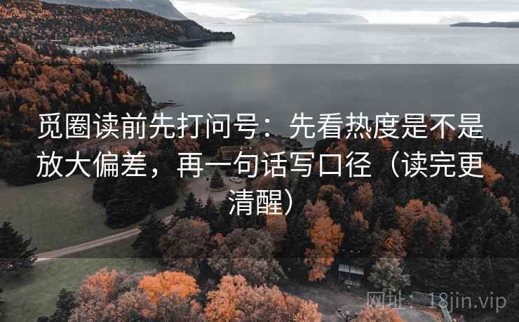 觅圈读前先打问号：先看热度是不是放大偏差，再一句话写口径（读完更清醒）