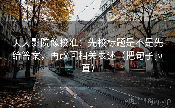 天天影院像校准：先校标题是不是先给答案，再改回相关表述（把句子拉直）