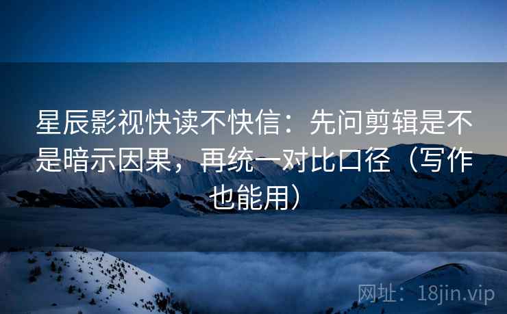 星辰影视快读不快信：先问剪辑是不是暗示因果，再统一对比口径（写作也能用）
