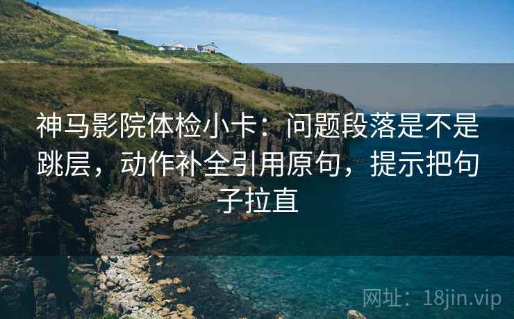 神马影院体检小卡：问题段落是不是跳层，动作补全引用原句，提示把句子拉直