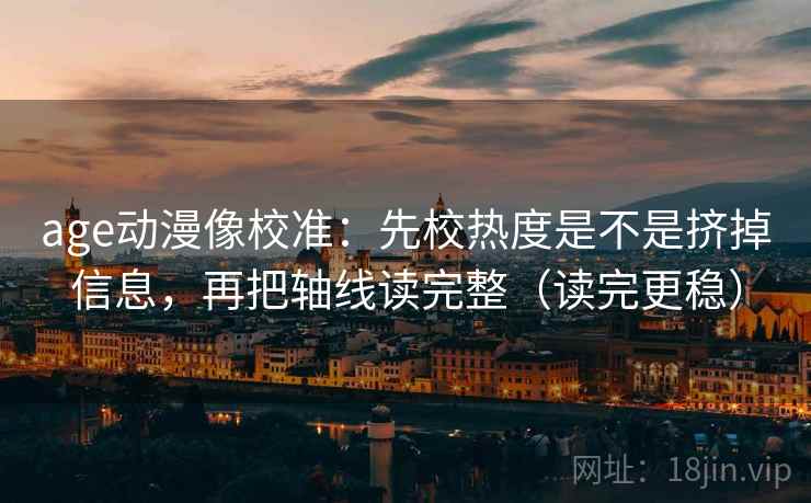 age动漫像校准:先校热度是不是挤掉信息,再把轴线读完整(读完更稳) age动漫像校准:先校热度是不是挤掉信息,再把轴线读完整(读完更稳)