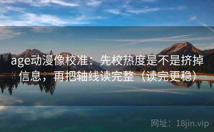 age动漫像校准:先校热度是不是挤掉信息,再把轴线读完整(读完更稳) age动漫像校准:先校热度是不是挤掉信息,再把轴线读完整(读完更稳)