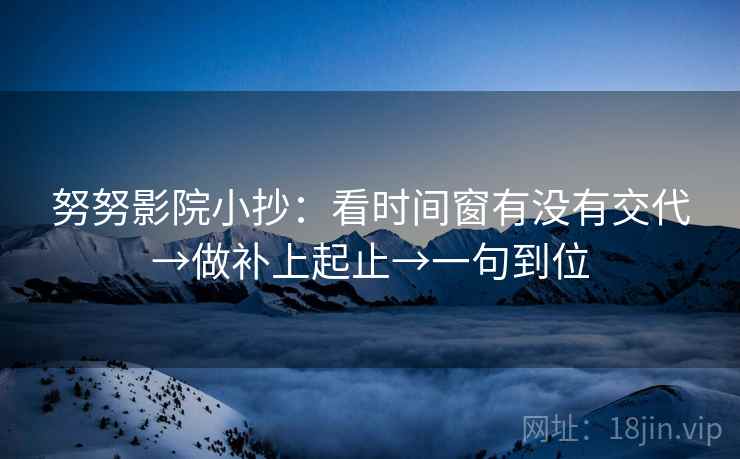 努努影院小抄:看时间窗有没有交代→做补上起止→一句到位 努努影院小抄:看时间窗有没有交代→做补上起止→一句到位