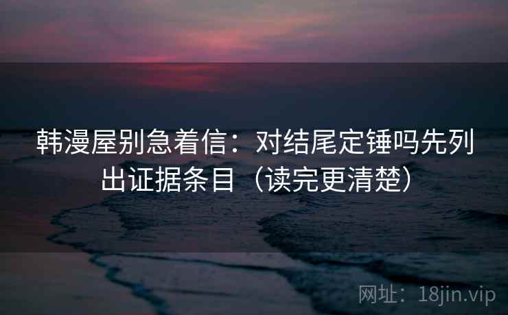 韩漫屋别急着信:对结尾定锤吗先列出证据条目(读完更清楚) 韩漫屋别急着信:对结尾定锤吗先列出证据条目(读完更清楚)