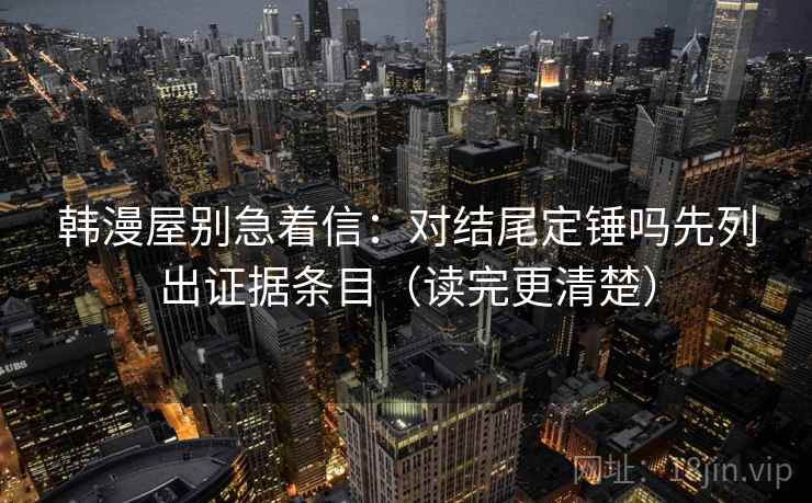 韩漫屋别急着信:对结尾定锤吗先列出证据条目(读完更清楚) 韩漫屋别急着信:对结尾定锤吗先列出证据条目(读完更清楚)