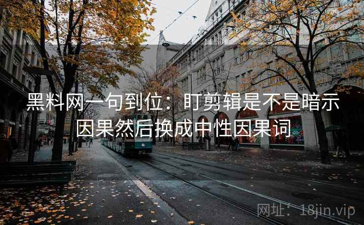 黑料网一句到位:盯剪辑是不是暗示因果然后换成中性因果词 黑料网一句到位:盯剪辑是不是暗示因果然后换成中性因果词
