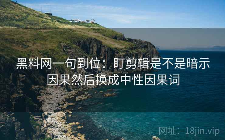 黑料网一句到位:盯剪辑是不是暗示因果然后换成中性因果词 黑料网一句到位:盯剪辑是不是暗示因果然后换成中性因果词