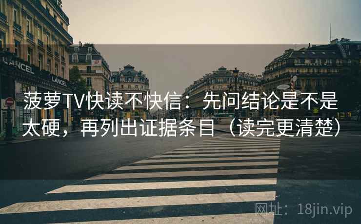 菠萝TV快读不快信:先问结论是不是太硬,再列出证据条目(读完更清楚) 菠萝TV快读不快信:先问结论是不是太硬,再列出证据条目(读完更清楚)