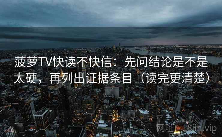 菠萝TV快读不快信:先问结论是不是太硬,再列出证据条目(读完更清楚) 菠萝TV快读不快信:先问结论是不是太硬,再列出证据条目(读完更清楚)