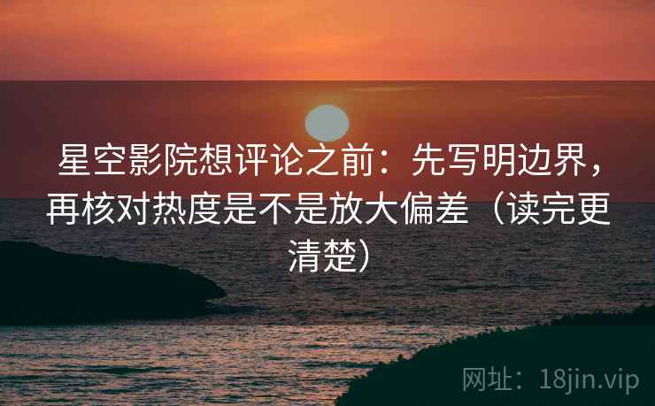 星空影院想评论之前:先写明边界,再核对热度是不是放大偏差(读完更清楚) 星空影院想评论之前:先写明边界,再核对热度是不是放大偏差(读完更清楚)