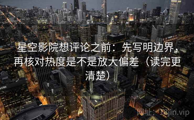 星空影院想评论之前:先写明边界,再核对热度是不是放大偏差(读完更清楚) 星空影院想评论之前:先写明边界,再核对热度是不是放大偏差(读完更清楚)