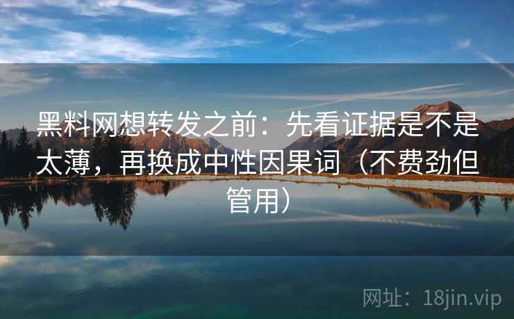 黑料网想转发之前:先看证据是不是太薄,再换成中性因果词(不费劲但管用) 黑料网想转发之前:先看证据是不是太薄,再换成中性因果词(不费劲但管用)