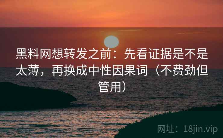 黑料网想转发之前:先看证据是不是太薄,再换成中性因果词(不费劲但管用) 黑料网想转发之前:先看证据是不是太薄,再换成中性因果词(不费劲但管用)