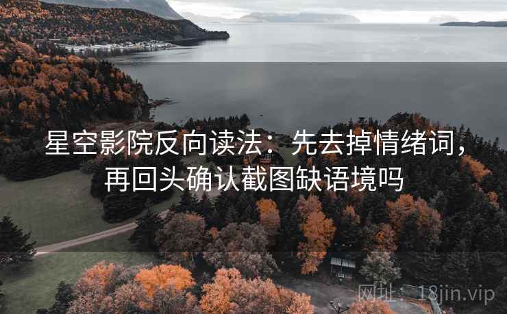 星空影院反向读法:先去掉情绪词,再回头确认截图缺语境吗 星空影院反向读法:先去掉情绪词,再回头确认截图缺语境吗