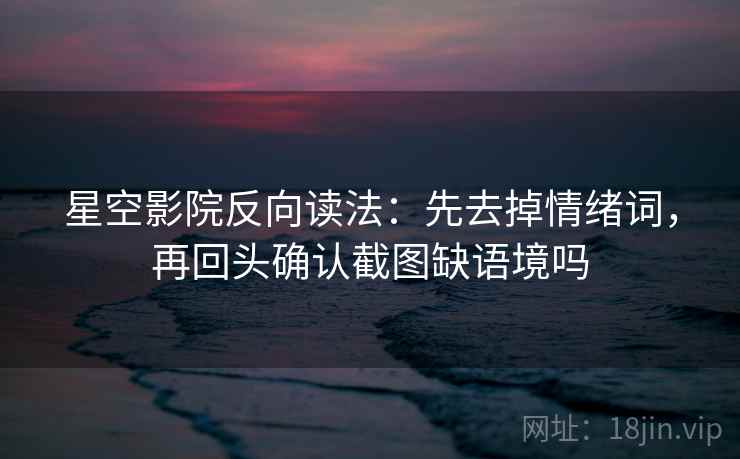 星空影院反向读法:先去掉情绪词,再回头确认截图缺语境吗 星空影院反向读法:先去掉情绪词,再回头确认截图缺语境吗