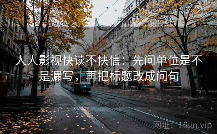 人人影视快读不快信：先问单位是不是漏写，再把标题改成问句