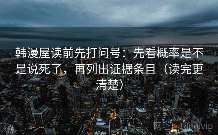 韩漫屋读前先打问号:先看概率是不是说死了,再列出证据条目(读完更清楚) 韩漫屋读前先打问号:先看概率是不是说死了,再列出证据条目(读完更清楚)