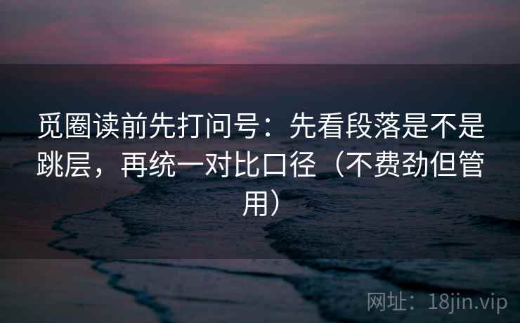 觅圈读前先打问号:先看段落是不是跳层,再统一对比口径(不费劲但管用) 觅圈读前先打问号:先看段落是不是跳层,再统一对比口径(不费劲但管用)