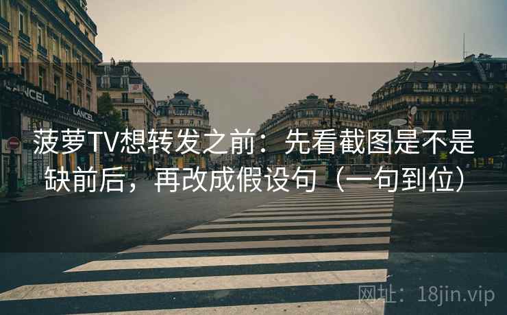 菠萝TV想转发之前:先看截图是不是缺前后,再改成假设句(一句到位) 菠萝TV想转发之前:先看截图是不是缺前后,再改成假设句(一句到位)