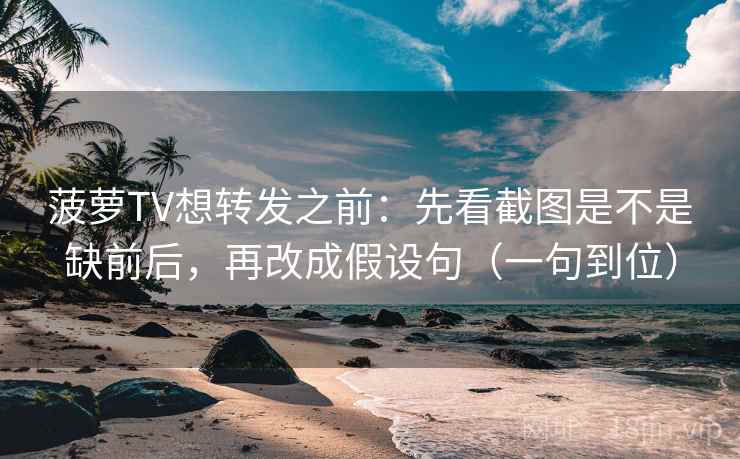 菠萝TV想转发之前:先看截图是不是缺前后,再改成假设句(一句到位) 菠萝TV想转发之前:先看截图是不是缺前后,再改成假设句(一句到位)