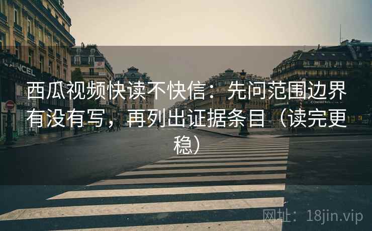 西瓜视频快读不快信:先问范围边界有没有写,再列出证据条目(读完更稳) 西瓜视频快读不快信:先问范围边界有没有写,再列出证据条目(读完更稳)