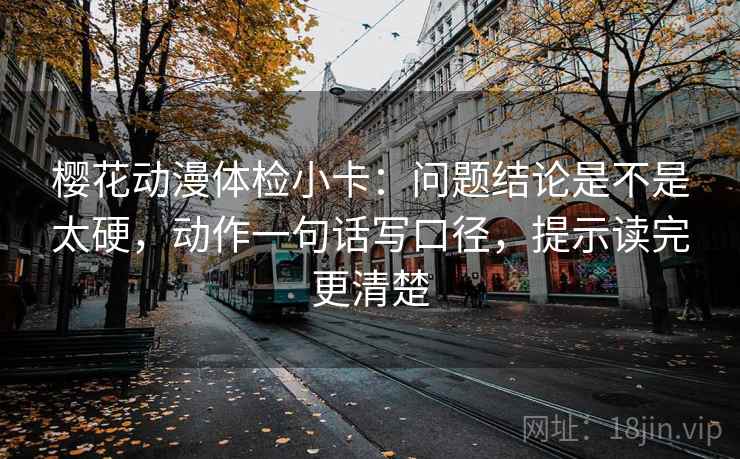 樱花动漫体检小卡:问题结论是不是太硬,动作一句话写口径,提示读完更清楚 樱花动漫体检小卡:问题结论是不是太硬,动作一句话写口径,提示读完更清楚