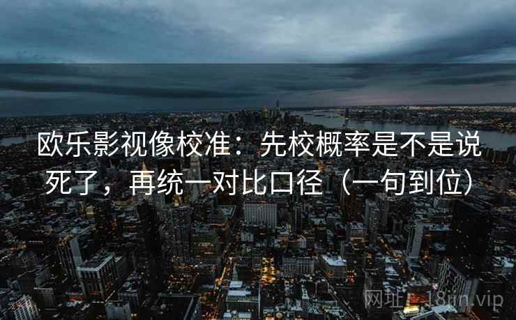 欧乐影视像校准:先校概率是不是说死了,再统一对比口径(一句到位) 欧乐影视像校准:先校概率是不是说死了,再统一对比口径(一句到位)