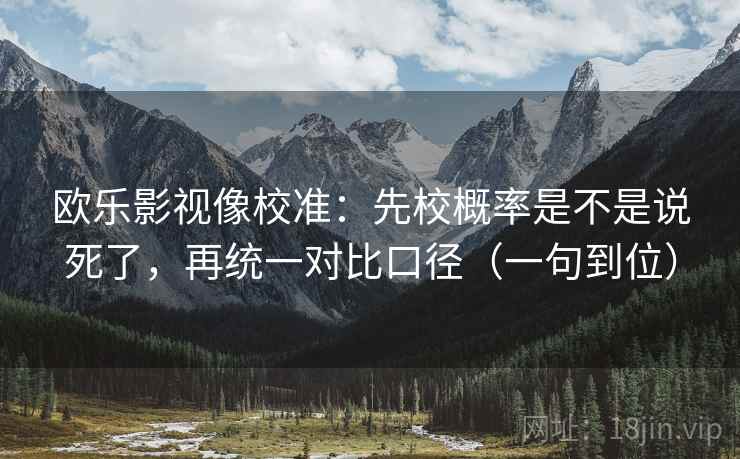 欧乐影视像校准:先校概率是不是说死了,再统一对比口径(一句到位) 欧乐影视像校准:先校概率是不是说死了,再统一对比口径(一句到位)