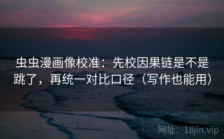 虫虫漫画像校准:先校因果链是不是跳了,再统一对比口径(写作也能用) 虫虫漫画像校准:先校因果链是不是跳了,再统一对比口径(写作也能用)