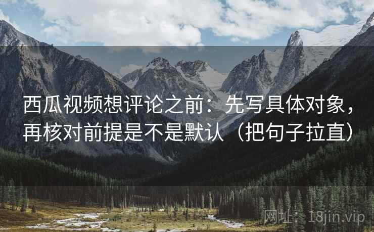 西瓜视频想评论之前:先写具体对象,再核对前提是不是默认(把句子拉直) 西瓜视频想评论之前:先写具体对象,再核对前提是不是默认(把句子拉直)
