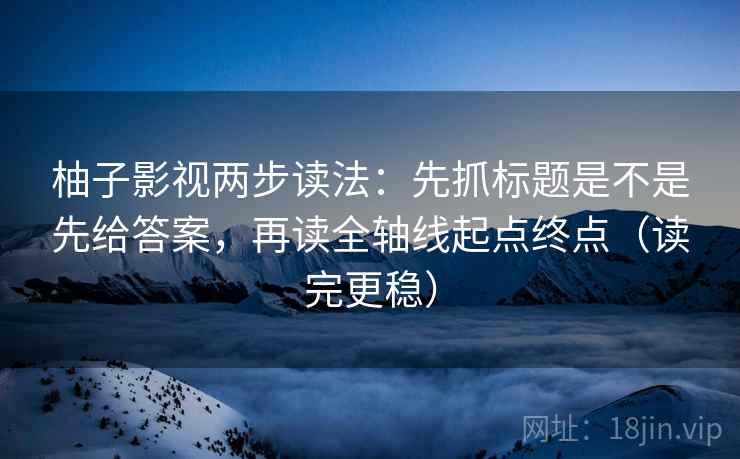 柚子影视两步读法：先抓标题是不是先给答案，再读全轴线起点终点（读完更稳）