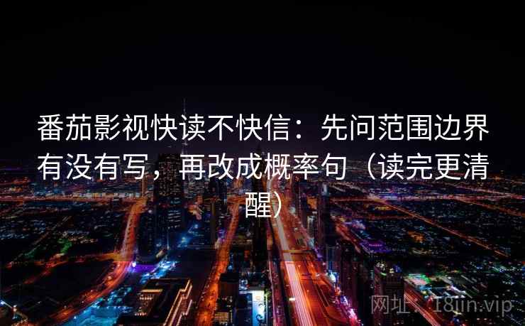 番茄影视快读不快信:先问范围边界有没有写,再改成概率句(读完更清醒) 番茄影视快读不快信:先问范围边界有没有写,再改成概率句(读完更清醒)