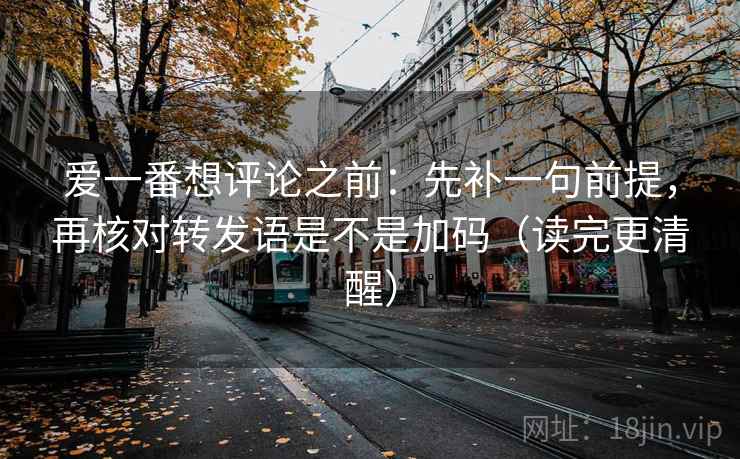 爱一番想评论之前：先补一句前提，再核对转发语是不是加码（读完更清醒）