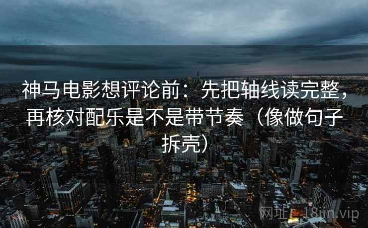 神马电影想评论前:先把轴线读完整,再核对配乐是不是带节奏(像做句子拆壳) 神马电影想评论前:先把轴线读完整,再核对配乐是不是带节奏(像做句子拆壳)