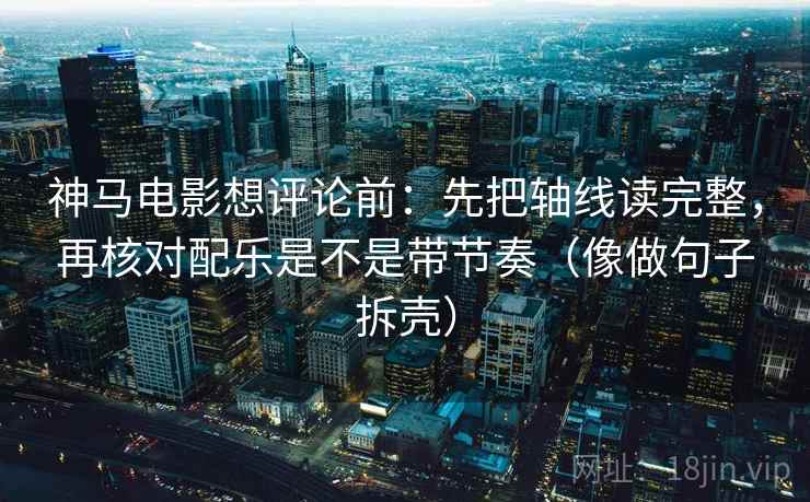 神马电影想评论前:先把轴线读完整,再核对配乐是不是带节奏(像做句子拆壳) 神马电影想评论前:先把轴线读完整,再核对配乐是不是带节奏(像做句子拆壳)
