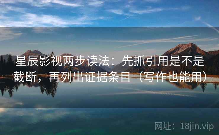 星辰影视两步读法:先抓引用是不是截断,再列出证据条目(写作也能用) 星辰影视两步读法:先抓引用是不是截断,再列出证据条目(写作也能用)