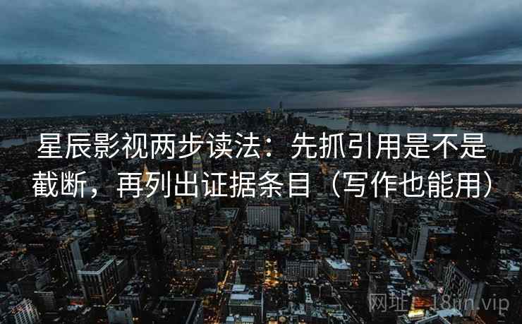 星辰影视两步读法:先抓引用是不是截断,再列出证据条目(写作也能用) 星辰影视两步读法:先抓引用是不是截断,再列出证据条目(写作也能用)