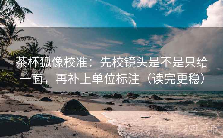 茶杯狐像校准:先校镜头是不是只给一面,再补上单位标注(读完更稳) 茶杯狐像校准:先校镜头是不是只给一面,再补上单位标注(读完更稳)