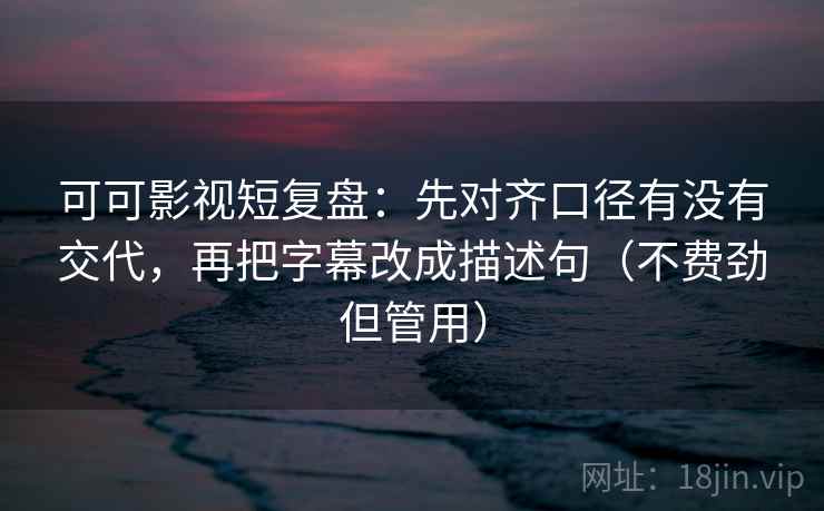 可可影视短复盘:先对齐口径有没有交代,再把字幕改成描述句(不费劲但管用) 可可影视短复盘:先对齐口径有没有交代,再把字幕改成描述句(不费劲但管用)