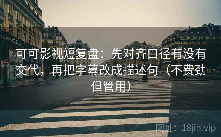 可可影视短复盘:先对齐口径有没有交代,再把字幕改成描述句(不费劲但管用) 可可影视短复盘:先对齐口径有没有交代,再把字幕改成描述句(不费劲但管用)