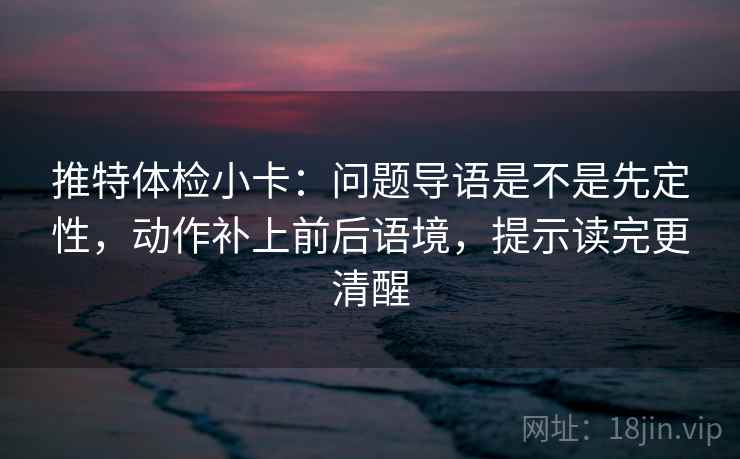 推特体检小卡:问题导语是不是先定性,动作补上前后语境,提示读完更清醒 推特体检小卡:问题导语是不是先定性,动作补上前后语境,提示读完更清醒