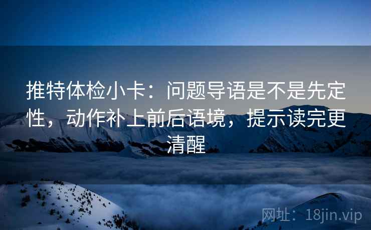 推特体检小卡:问题导语是不是先定性,动作补上前后语境,提示读完更清醒 推特体检小卡:问题导语是不是先定性,动作补上前后语境,提示读完更清醒