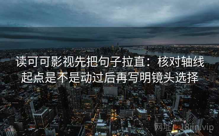 读可可影视先把句子拉直:核对轴线起点是不是动过后再写明镜头选择 读可可影视先把句子拉直:核对轴线起点是不是动过后再写明镜头选择