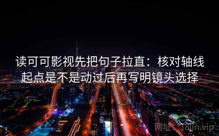 读可可影视先把句子拉直:核对轴线起点是不是动过后再写明镜头选择 读可可影视先把句子拉直:核对轴线起点是不是动过后再写明镜头选择