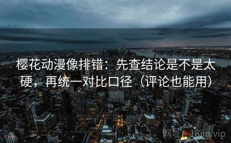 樱花动漫像排错:先查结论是不是太硬,再统一对比口径(评论也能用) 樱花动漫像排错:先查结论是不是太硬,再统一对比口径(评论也能用)