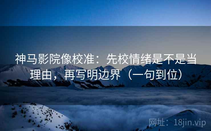 神马影院像校准:先校情绪是不是当理由,再写明边界(一句到位) 神马影院像校准:先校情绪是不是当理由,再写明边界(一句到位)