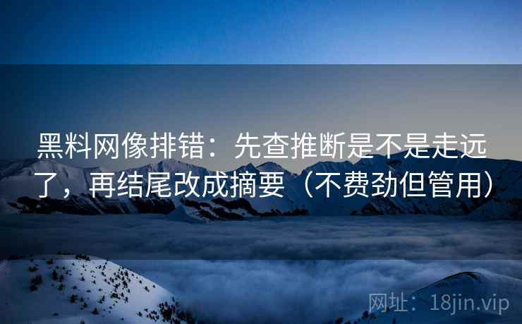 黑料网像排错:先查推断是不是走远了,再结尾改成摘要(不费劲但管用) 黑料网像排错:先查推断是不是走远了,再结尾改成摘要(不费劲但管用)
